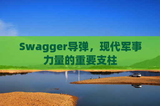 Swagger导弹，现代军事力量的重要支柱
