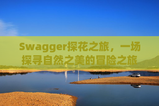 Swagger探花之旅，一场探寻自然之美的冒险之旅